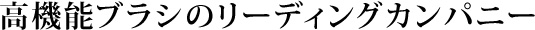 高機能ブラシのリーディングカンパニー